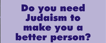 Do you Need Judaism to Make you a Better Person? 